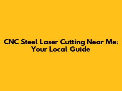 CNC Steel Laser Cutting Near Me: Your Local Guide