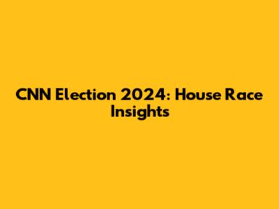 CNN Election 2024: House Race Insights