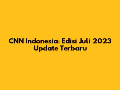 CNN Indonesia: Edisi Juli 2023 Update Terbaru