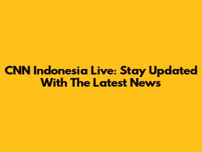 CNN Indonesia Live: Stay Updated With The Latest News