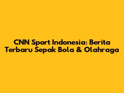 CNN Sport Indonesia: Berita Terbaru Sepak Bola & Olahraga