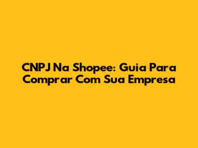 CNPJ Na Shopee: Guia Para Comprar Com Sua Empresa