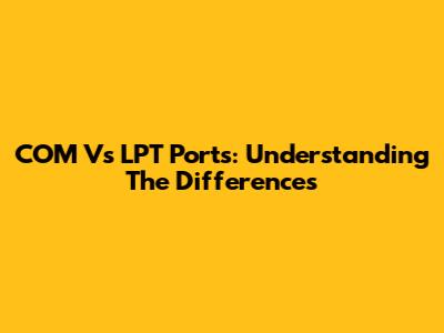 COM Vs LPT Ports: Understanding The Differences