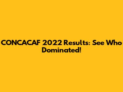 CONCACAF 2022 Results: See Who Dominated!