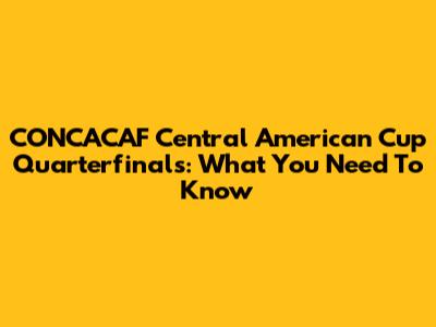 CONCACAF Central American Cup Quarterfinals: What You Need To Know