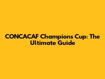 CONCACAF Champions Cup: The Ultimate Guide