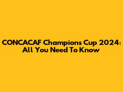 CONCACAF Champions Cup 2024: All You Need To Know