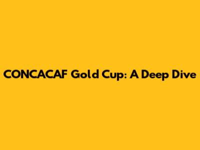 CONCACAF Gold Cup: A Deep Dive