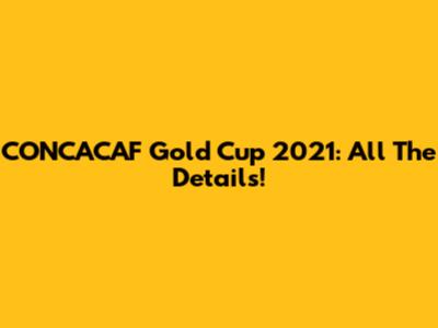 CONCACAF Gold Cup 2021: All The Details!