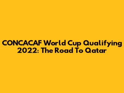 CONCACAF World Cup Qualifying 2022: The Road To Qatar