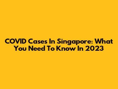 COVID Cases In Singapore: What You Need To Know In 2023