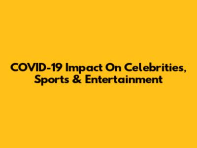 COVID-19 Impact On Celebrities, Sports & Entertainment