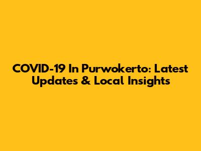 COVID-19 In Purwokerto: Latest Updates & Local Insights