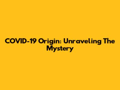 COVID-19 Origin: Unraveling The Mystery