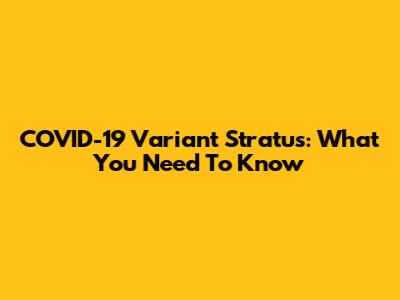 COVID-19 Variant Stratus: What You Need To Know