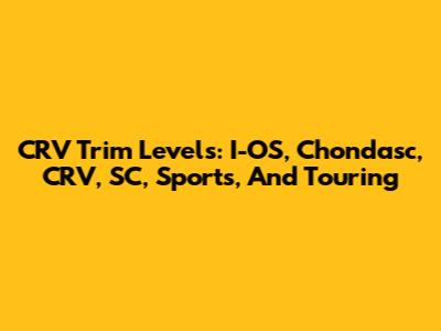 CRV Trim Levels: I-OS, Chondasc, CRV, SC, Sports, And Touring