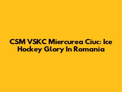 CSM VSKC Miercurea Ciuc: Ice Hockey Glory In Romania