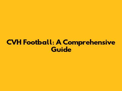 CVH Football: A Comprehensive Guide