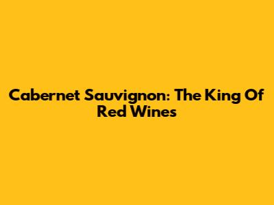 Cabernet Sauvignon: The King Of Red Wines