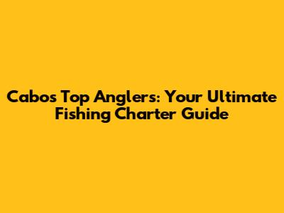 Cabo's Top Anglers: Your Ultimate Fishing Charter Guide