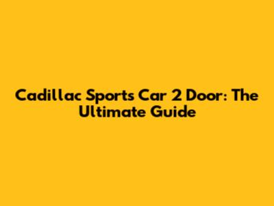 Cadillac Sports Car 2 Door: The Ultimate Guide