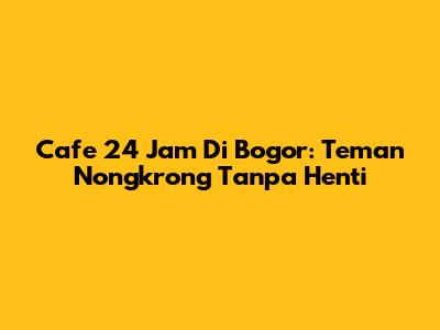 Cafe 24 Jam Di Bogor: Teman Nongkrong Tanpa Henti