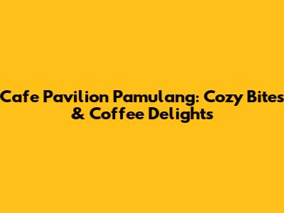 Cafe Pavilion Pamulang: Cozy Bites & Coffee Delights