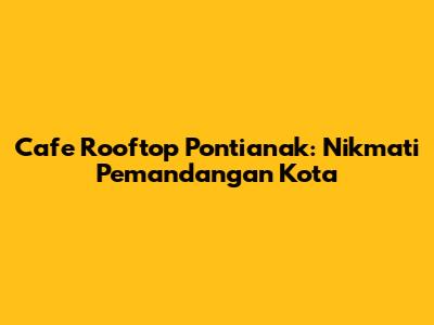 Cafe Rooftop Pontianak: Nikmati Pemandangan Kota