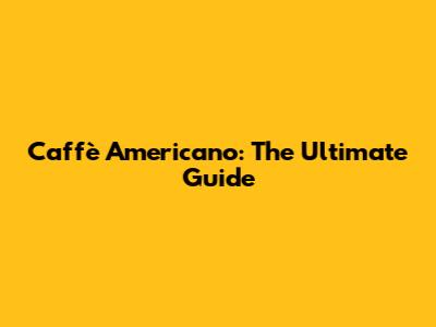 Caffè Americano: The Ultimate Guide