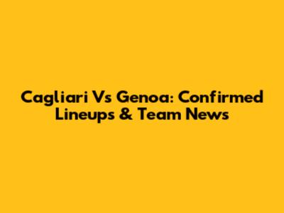 Cagliari Vs Genoa: Confirmed Lineups & Team News