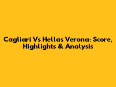 Cagliari Vs Hellas Verona: Score, Highlights & Analysis