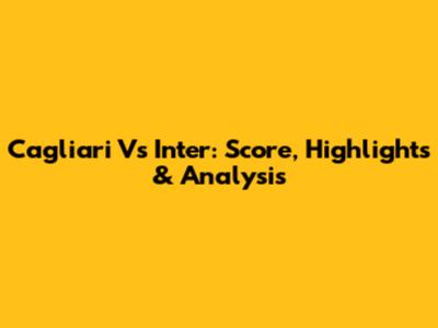 Cagliari Vs Inter: Score, Highlights & Analysis
