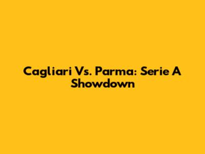 Cagliari Vs. Parma: Serie A Showdown