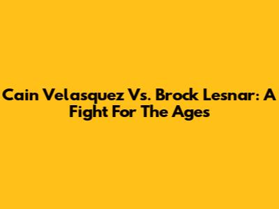 Cain Velasquez Vs. Brock Lesnar: A Fight For The Ages
