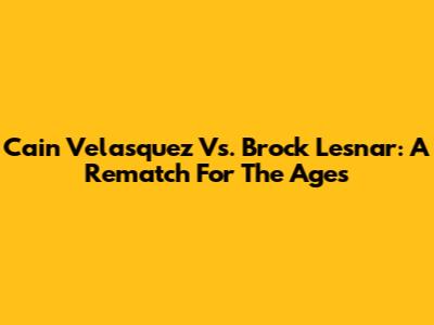 Cain Velasquez Vs. Brock Lesnar: A Rematch For The Ages