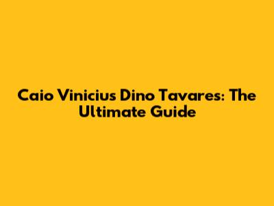 Caio Vinicius Dino Tavares: The Ultimate Guide