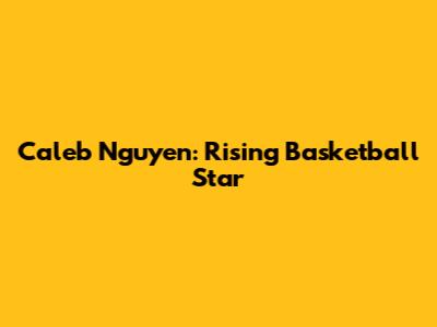 Caleb Nguyen: Rising Basketball Star