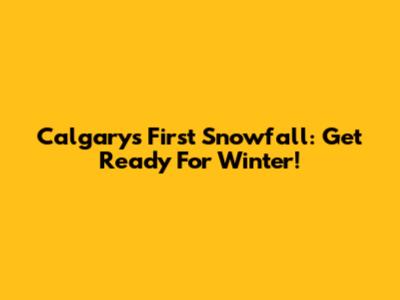 Calgary's First Snowfall: Get Ready For Winter!
