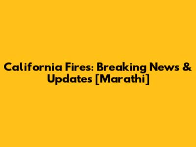 California Fires: Breaking News & Updates [Marathi]