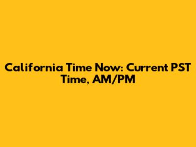 California Time Now: Current PST Time, AM/PM