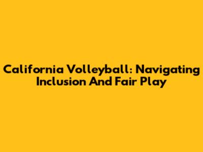 California Volleyball: Navigating Inclusion And Fair Play