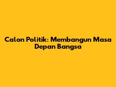 Calon Politik: Membangun Masa Depan Bangsa