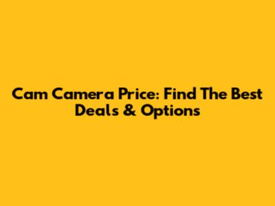 Cam Camera Price: Find The Best Deals & Options