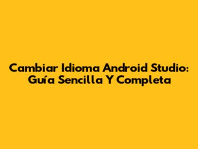 Cambiar Idioma Android Studio: Guía Sencilla Y Completa