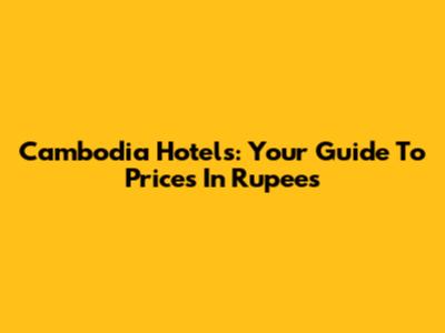 Cambodia Hotels: Your Guide To Prices In Rupees