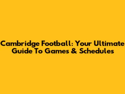 Cambridge Football: Your Ultimate Guide To Games & Schedules