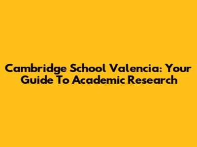 Cambridge School Valencia: Your Guide To Academic Research
