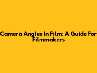 Camera Angles In Film: A Guide For Filmmakers