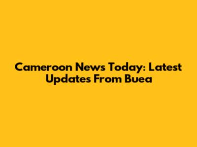 Cameroon News Today: Latest Updates From Buea