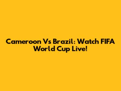 Cameroon Vs Brazil: Watch FIFA World Cup Live!